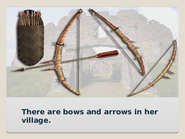 There are bows and arrows in her village. 