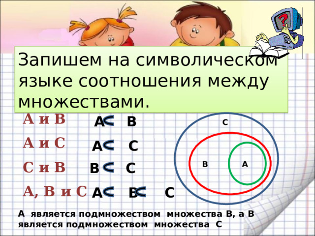 Запишем на символическом языке соотношения между множествами. А и В  А и С  С и В  А, В и С А   B С A  C А B  C В A  B  C A является подмножеством множества В, а В является подмножеством множества С 