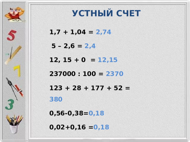 УСТНЫЙ СЧЕТ 1,7 + 1,04 = 2,74   5 – 2,6 = 2,4  12, 15 + 0 = 12,15  237000 : 100 = 2370 123 + 28 + 177 + 52 = 380  0,56-0,38= 0,18 0,02+0,16 = 0,18 