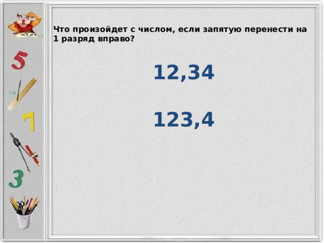 Что произойдет с числом, если запятую перенести на 1 разряд вправо? 12,34  123,4  