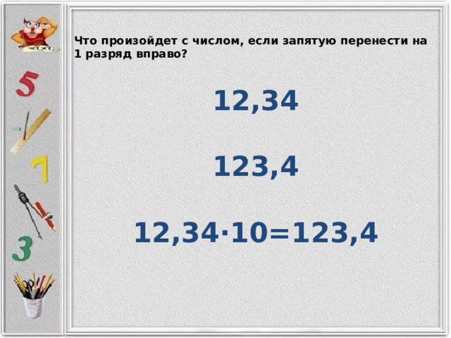 Что произойдет с числом, если запятую перенести на 1 разряд вправо? 12,34  123,4  12,34∙10=123,4  