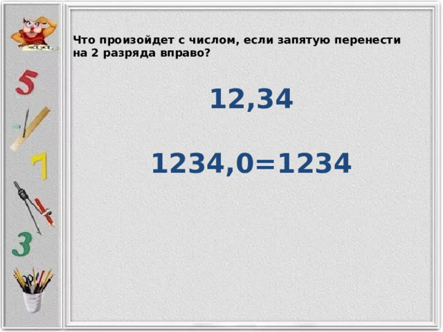 Что произойдет с числом, если запятую перенести на 2 разряда вправо? 12,34  1234,0=1234  