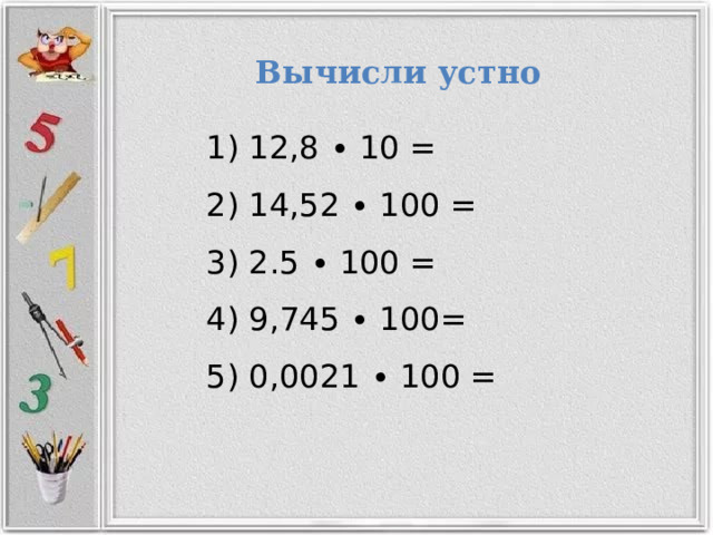 Вычисли  устно  12,8 ∙ 10 =  14,52 ∙ 100 =  2.5 ∙ 100 =  9,745 ∙ 100=  0,0021 ∙ 100 = 