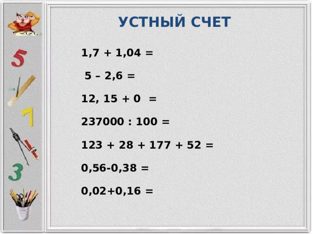 УСТНЫЙ СЧЕТ 1,7 + 1,04 =  5 – 2,6 = 12, 15 + 0 = 237000 : 100 = 123 + 28 + 177 + 52 = 0,56-0,38 = 0,02+0,16 = 