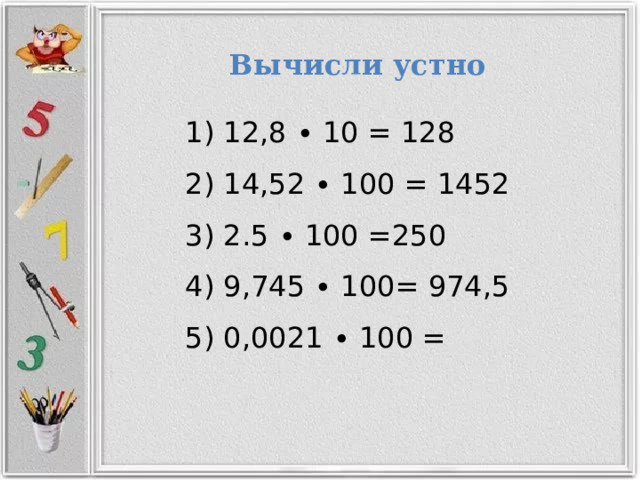 Вычисли  устно  12,8 ∙ 10 = 128  14,52 ∙ 100 = 1452  2.5 ∙ 100 =250  9,745 ∙ 100= 974,5  0,0021 ∙ 100 = 