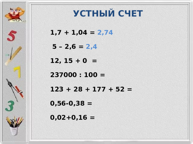 УСТНЫЙ СЧЕТ 1,7 + 1,04 = 2,74  5 – 2,6 = 2,4 12, 15 + 0 = 237000 : 100 = 123 + 28 + 177 + 52 = 0,56-0,38 = 0,02+0,16 = 