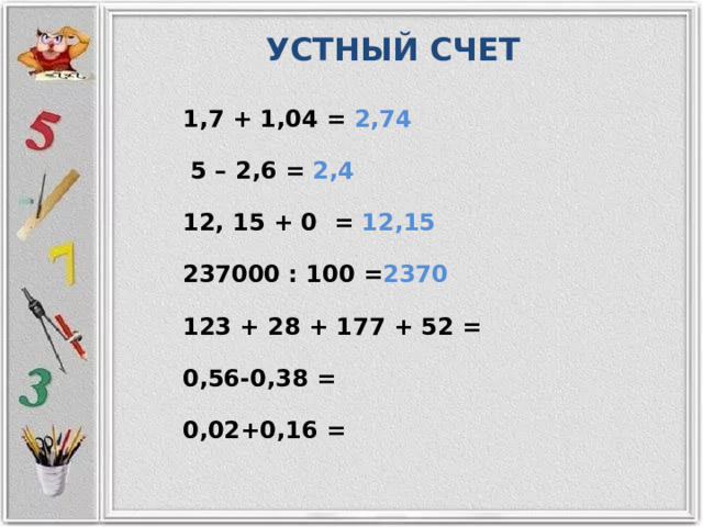 УСТНЫЙ СЧЕТ 1,7 + 1,04 = 2,74  5 – 2,6 = 2,4 12, 15 + 0 = 12,15 237000 : 100 = 2370 123 + 28 + 177 + 52 = 0,56-0,38 = 0,02+0,16 = 