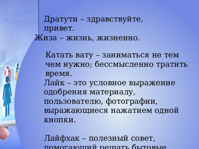 Дратути – здравствуйте, привет. Жиза – жизнь, жизненно. Катать вату – заниматься не тем чем нужно; бессмысленно тратить время. Лайк – это условное выражение одобрения материалу, пользователю, фотографии, выражающиеся нажатием одной кнопки. Лайфхак – полезный совет, помогающий решать бытовые проблемы, экономя тем самым время. 