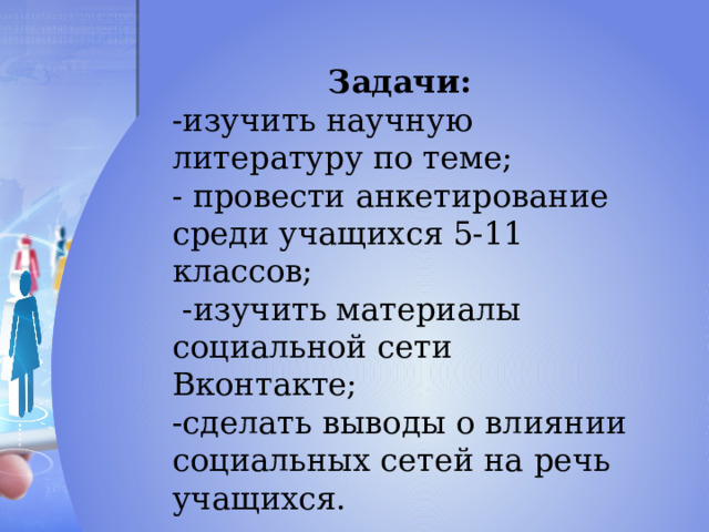 Задачи: -изучить научную литературу по теме; - провести анкетирование среди учащихся 5-11 классов;  -изучить материалы социальной сети Вконтакте; -сделать выводы о влиянии социальных сетей на речь учащихся. 