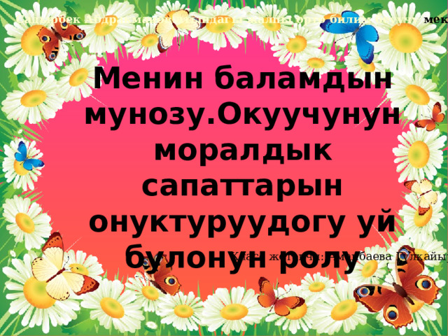 Садырбек Абдракманов атындагы жалпы орто билим беуучу мектеби Менин баламдын мунозу.Окуучунун моралдык сапаттарын онуктуруудогу уй булонун ролу Класс жетекчи: Аманбаева Гулкайыр 