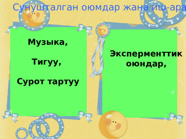 Сунушталган оюмдар жана иш-аракеттер  Эксперменттик  оюндар,    Музыка,  Тигуу,  Сурот тартуу   
