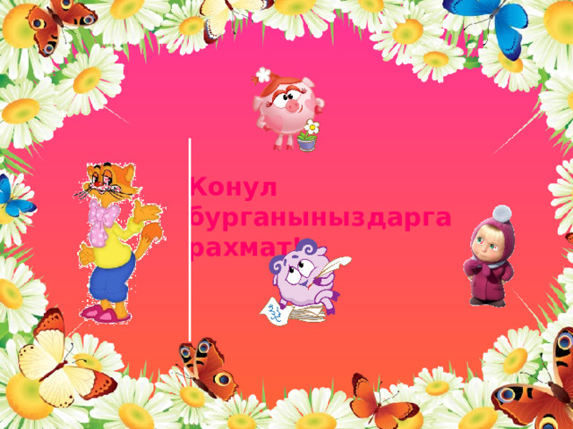 Конул бурганыныздарга рахмат! 