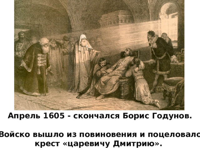 Апрель 1605 - скончался Борис Годунов.  Войско вышло из повиновения и поцеловало крест «царевичу Дмитрию». 