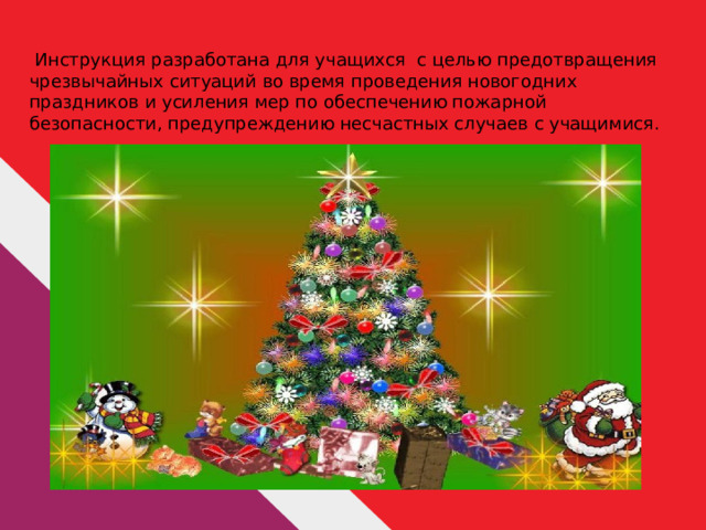  Инструкция разработана для учащихся с целью предотвращения чрезвычайных ситуаций во время проведения новогодних праздников и усиления мер по обеспечению пожарной безопасности, предупреждению несчастных случаев с учащимися. 