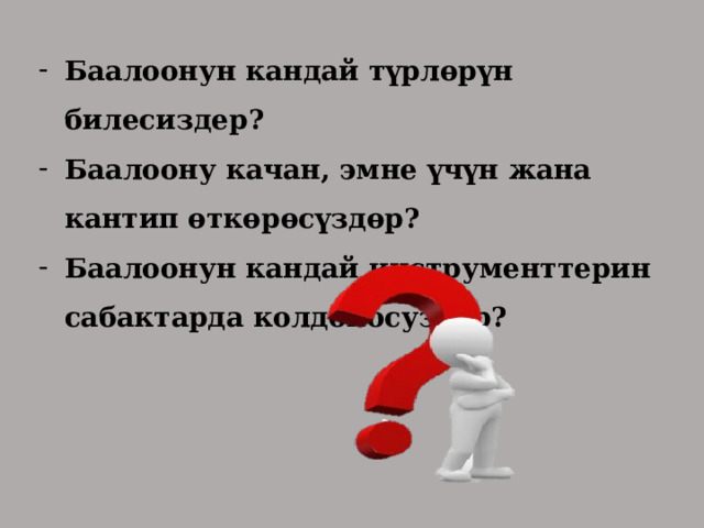 Баалоонун кандай түрлөрүн билесиздер? Баалоону качан, эмне үчүн жана кантип өткөрөсүздөр? Баалоонун кандай инструменттерин сабактарда колдоносуздар? 