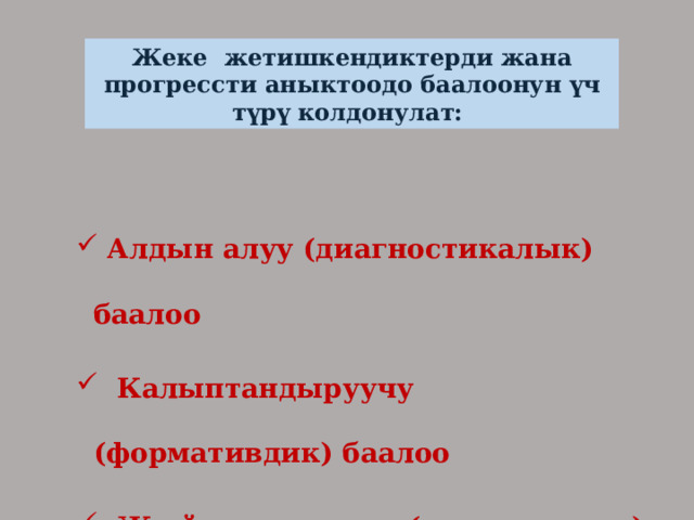Жеке жетишкендиктерди жана прогрессти аныктоодо баалоонун үч түрү колдонулат:  Алдын алуу (диагностикалык) баалоо  Калыптандыруучу (формативдик) баалоо  Жыйынтыктоочу (суммативдик) баалоо   