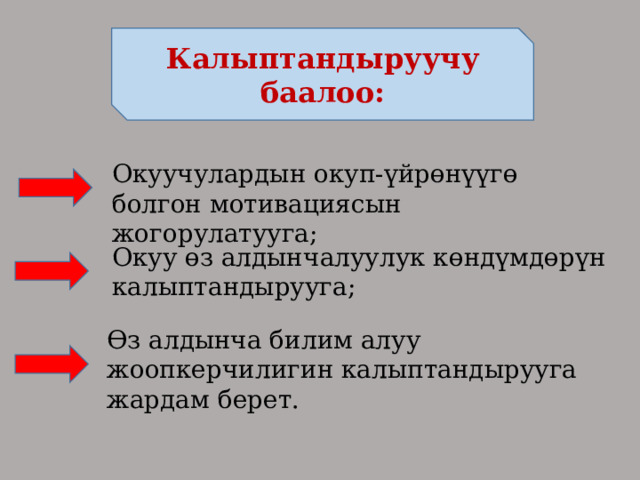 Калыптандыруучу баалоо: Окуучулардын окуп-үйрөнүүгө болгон мотивациясын жогорулатууга; Окуу өз алдынчалуулук көндүмдөрүн калыптандырууга; Өз алдынча билим алуу жоопкерчилигин калыптандырууга жардам берет. 