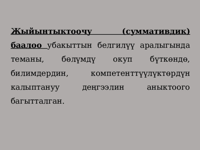 Жыйынтыктоочу (суммативдик) баалоо убакыттын белгилүү аралыгында теманы, бөлүмдү окуп бүткөндө, билимдердин, компетенттүүлүктөрдүн калыптануу деңгээлин аныктоого багытталган. 