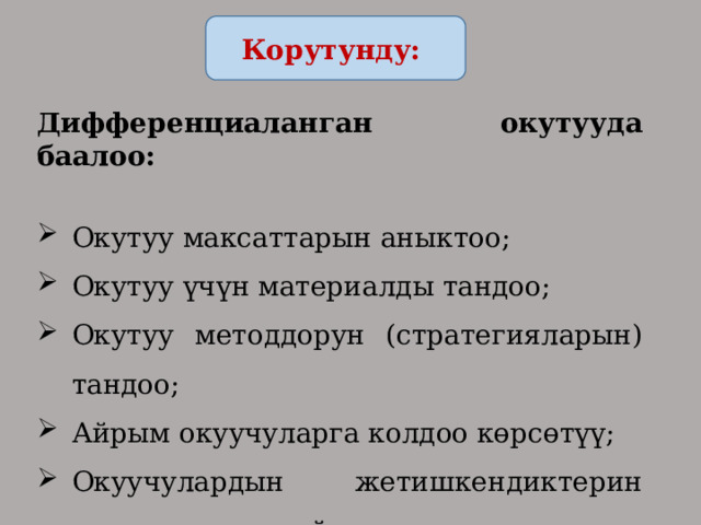 Корутунду: Дифференциаланган окутууда баалоо:  Окутуу максаттарын аныктоо; Окутуу үчүн материалды тандоо; Окутуу методдорун (стратегияларын) тандоо; Айрым окуучуларга колдоо көрсөтүү; Окуучулардын жетишкендиктерин аныктоо үчүн пайдаланылат. 