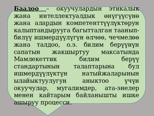 Баалоо – окуучулардын этикалык жана интеллектуалдык өнүгүүсүнө жана алардын компетенттүүлүктөрун калыптандырууга багытталган таанып-билүү ишмердүүлүгүн өлчөө, чечмелөө жана талдоо, о.э. билим берүүнүн сапатын жакшыртуу максатында Мамлекеттик билим берүү стандартынын талаптарына бул ишмердүүлүктүн натыйжаларынын ылайыктуулугун аныктоо үчүн окуучулар, мугалимдер, ата-энелер менен кайтарым байланышты ишке ашыруу процесси. 