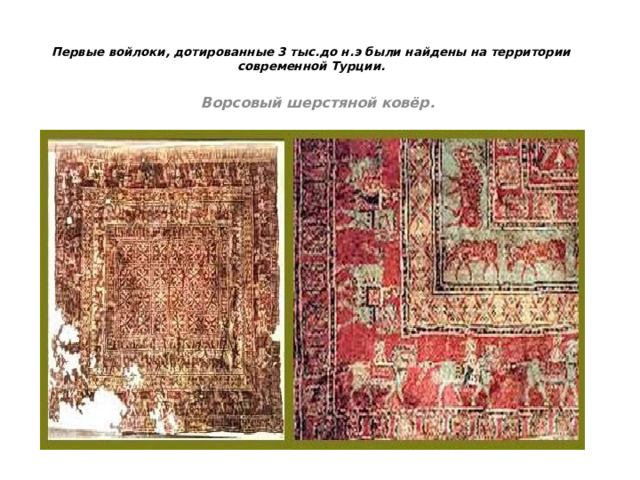    Первые войлоки, дотированные 3 тыс.до н.э были найдены на территории современной Турции.   Ворсовый шерстяной ковёр.  