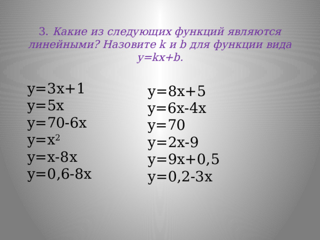  3.  Какие из следующих функций являются линейными? Назовите k и b для функции вида y=kx+b.    у=3х+1 y=5x y=70-6х у=х 2 у=х-8х у=0,6-8х у=8х+5 y=6x-4х y=70 у=2х-9 у=9х+0,5 у=0,2-3х 