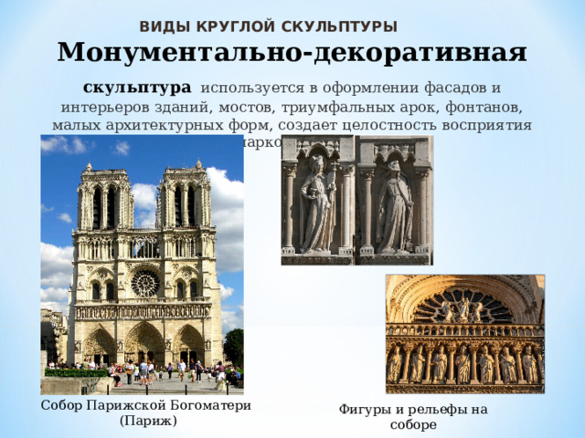 ВИДЫ КРУГЛОЙ СКУЛЬПТУРЫ Монументально-декоративная скульптура  используется в оформлении фасадов и интерьеров зданий, мостов, триумфальных арок, фонтанов, малых архитектурных форм, создает целостность восприятия садово-паркового ансамбля. Собор Парижской Богоматери  (Париж) Фигуры и рельефы на соборе 