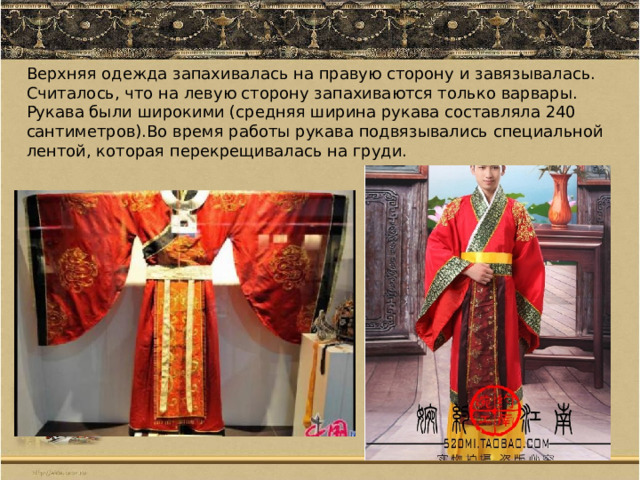 Верхняя одежда запахивалась на правую сторону и завязывалась. Считалось, что на левую сторону запахиваются только варвары. Рукава были широкими (средняя ширина рукава составляла 240 сантиметров).Во время работы рукава подвязывались специальной лентой, которая перекрещивалась на груди. 
