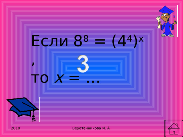 Если 8 8 = (4 4 ) х , то х = … 2010 25 Веретенникова И. А. 