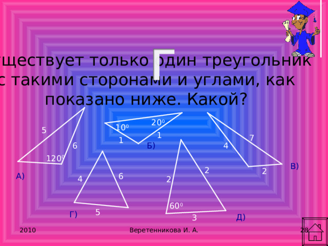 Существует только один треугольник с такими сторонами и углами, как показано ниже. Какой? 20 0 10 0 5 1 7 1 6 4 Б) 120 0 В) 2 2 А) 6 4 2 60 0 5 Г) Д) 3 2010 Веретенникова И. А. 25 