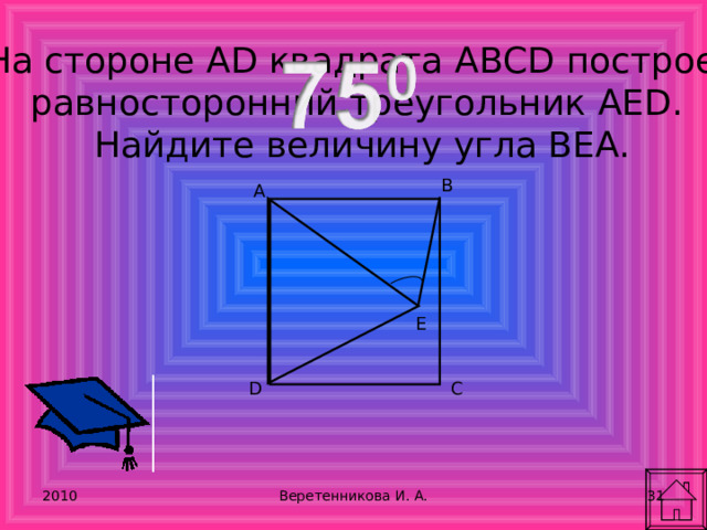 На стороне AD квадрата ABCD построен равносторонний треугольник AED. Найдите величину угла ВЕА. B A E C D 2010 30 Веретенникова И. А. 