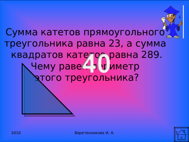 Сумма катетов прямоугольного треугольника равна 23, а сумма квадратов катетов равна 289. Чему равен периметр этого треугольника? 2010 6 Веретенникова И. А. 