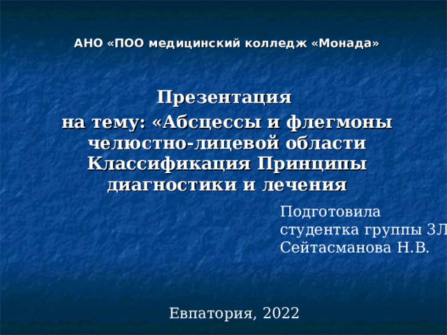 АНО «ПОО медицинский колледж «Монада» Презентация на тему: «Абсцессы и флегмоны челюстно-лицевой области Классификация Принципы диагностики и лечения   Подготовила  студентка группы 3ЛД  Сейтасманова Н.В. Евпатория, 2022 