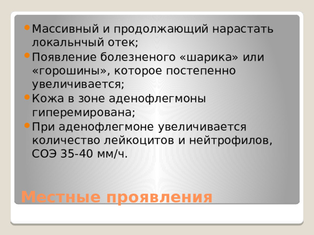 Массивный и продолжающий нарастать локальнчый отек; Появление болезненого «шарика» или «горошины», которое постепенно увеличивается; Кожа в зоне аденофлегмоны гиперемирована; При аденофлегмоне увеличивается количество лейкоцитов и нейтрофилов, СОЭ 35-40 мм/ч. Местные проявления 