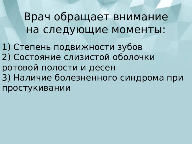 Врач обращает внимание на следующие моменты: 1) Степень подвижности зубов  2) Состояние слизистой оболочки ротовой полости и десен  3) Наличие болезненного синдрома при простукивании 