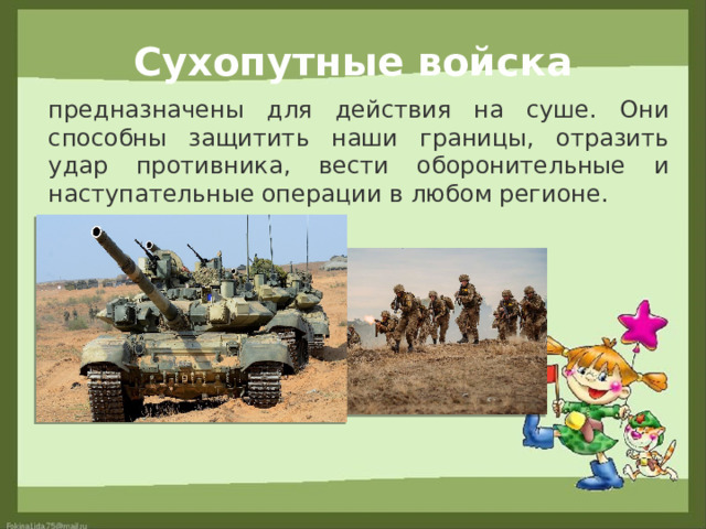 Сухопутные войска предназначены для действия на суше. Они способны защитить наши границы, отразить удар противника, вести оборонительные и наступательные операции в любом регионе. 