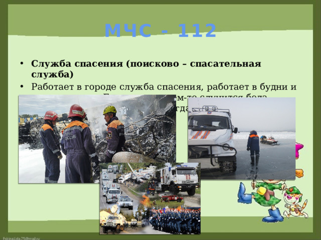 МЧС - 112 Служба спасения   (поисково – спасательная служба) Работает в городе служба спасения, работает в будни и в воскресенье. Если вдруг с кем-то случится беда - служба спасенья поможет всегда. 