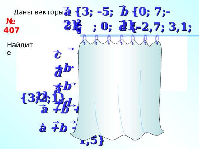 b {0; 7;-1} , a {3; -5; 2} , Даны векторы  № 407 2 c { ; 0; 0} , d {-2,7; 3,1; 0,5} 3 Найдите 2 c { ;0; 0} 2 { ;7;-1} a {3;-5;2} c +b + 3 + 3 a {3;-5; 2} b {0;7;-1} {-2,7; 10,1; -0,5} d +b 2 c +a {  3  ;-5;2} a +b {3;2;1} {0,3; -1,9; 2,5} a +d 3 «Геометрия 7-9» Л.С. Атанасян и др. 2 {3  ; 2; 1} a +b +c 3 {0,3; 5,1; 1,5} a +b +d 22 