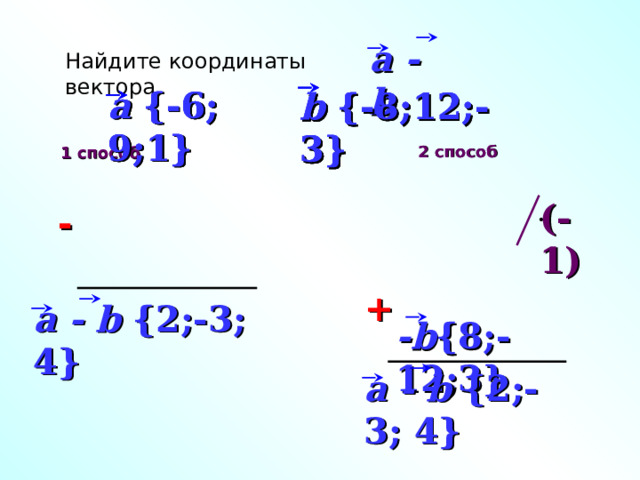 a - b Найдите координаты вектора a {-6; 9;1} a {-6; 9;1} a {-6; 9;1} b {-8;12;-3} b {-8;12;-3} b {-8;12;-3} 2  способ 1 способ (-1) - + a - b {2;-3; 4} «Геометрия 7-9» Л.С. Атанасян и др. -b {8;-12;3} a - b {2;-3; 4} 25 