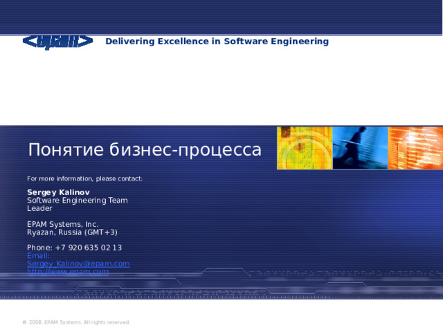 Понятие бизнес-процесса For more information, please contact: Sergey Kalinov Software Engineering Team Leader EPAM Systems, Inc. Ryazan, Russia (GMT+3)  Phone: +7 920 635 02 13 Email: Sergey_Kalinov@epam.com http://www.epam.com  