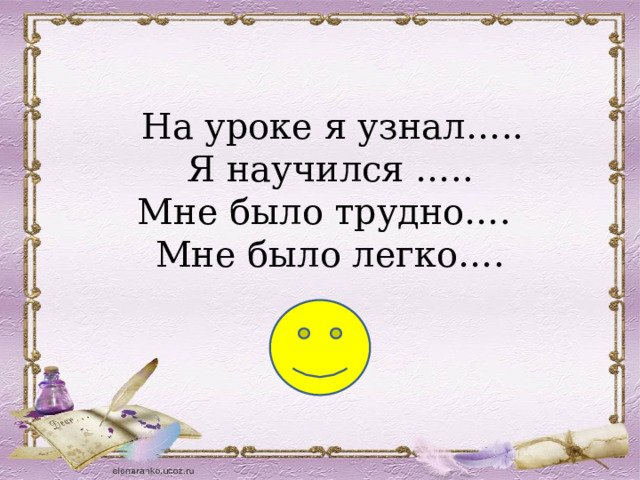  На уроке я узнал….. Я научился ….. Мне было трудно…. Мне было легко…. 