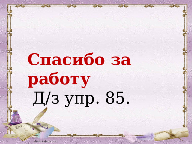 Спасибо за работу  Д/з упр. 85. 