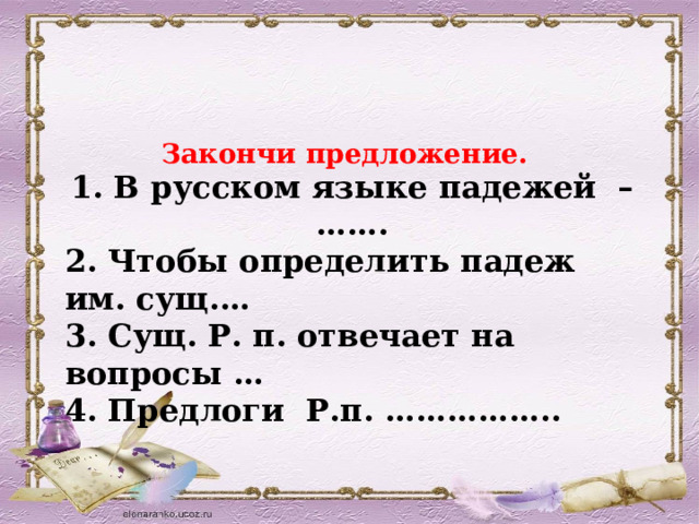   Закончи предложение. 1. В русском языке падежей – ……. 2. Чтобы определить падеж им. сущ.… 3. Сущ. Р. п. отвечает на вопросы … 4. Предлоги Р.п. ……………..  