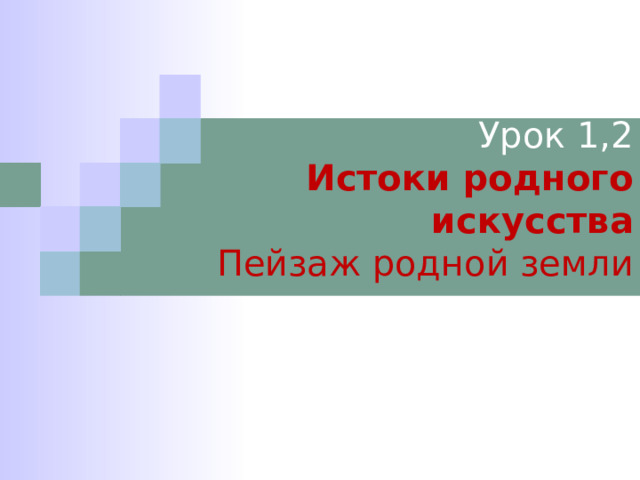 Урок 1,2  Истоки родного искусства  Пейзаж родной земли   