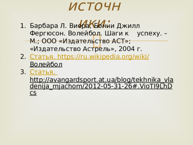 источники: Барбара Л. Виера, Бонни Джилл Фергюсон. Волейбол. Шаги к успеху. – М.; ООО «Издательство АСТ»; «Издательство Астрель», 2004 г. Статья. https://ru.wikipedia.org/wiki/ Волейбол  Статья. http://avangardsport.at.ua/blog/tekhnika_vladenija_mjachom/2012-05-31-26#.VioTI9LhDcs  