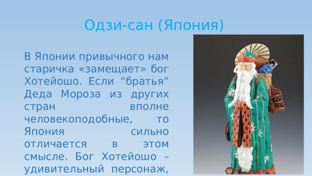 Одзи-сан (Япония) В Японии привычного нам старичка «замещает» бог Хотейошо. Если “братья” Деда Мороза из других стран вполне человекоподобные, то Япония сильно отличается в этом смысле. Бог Хотейошо – удивительный персонаж, с глазами на затылке. 