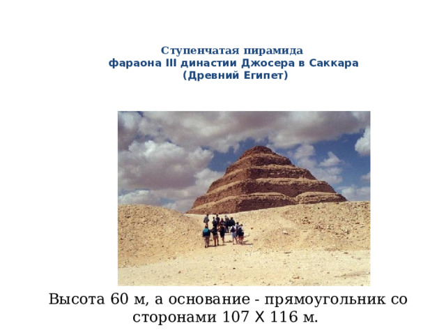 Ступенчатая пирамида   фараона III династии Джосера в Саккара  (Древний Египет)   Высота 60 м, а основание - прямоугольник со сторонами 107 X 116 м. 