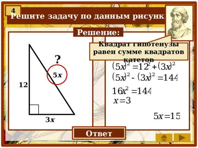 4 Решите задачу по данным рисунка. Решение: Квадрат гипотенузы равен сумме квадратов катетов ? 5 х 12 3 х Ответ 15 