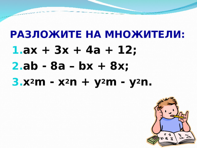 РАЗЛОЖИТЕ НА МНОЖИТЕЛИ: ах + 3х + 4а + 12; а b - 8а – b х + 8х; x 2 m  - x 2 n + y 2 m  - y 2 n.  