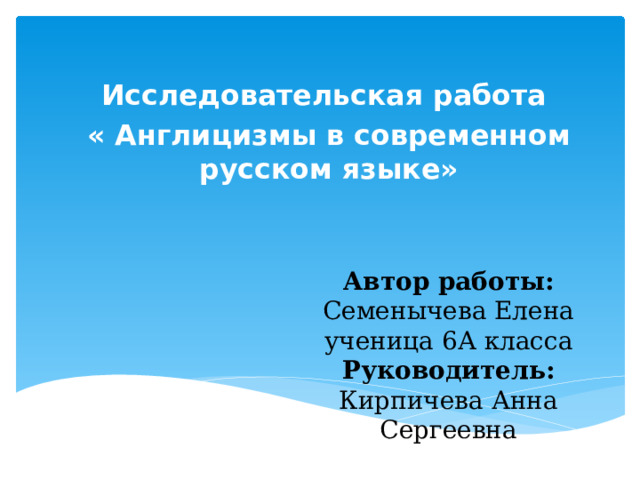 И сследовательская работа « Англицизмы в современном русском языке» Автор работы:  Семенычева Елена  ученица 6А класса  Руководитель:  Кирпичева Анна Сергеевна 